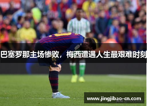 巴塞罗那主场惨败，梅西遭遇人生最艰难时刻