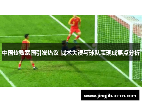 中国惨败泰国引发热议 战术失误与球队表现成焦点分析