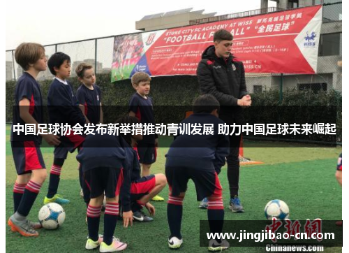 中国足球协会发布新举措推动青训发展 助力中国足球未来崛起
