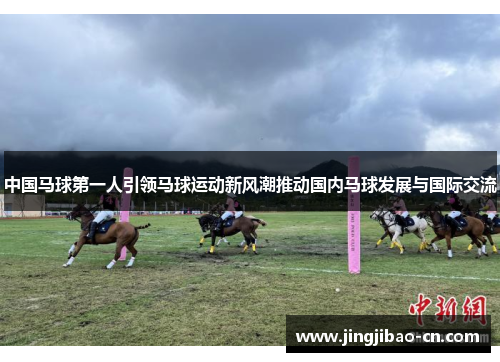 中国马球第一人引领马球运动新风潮推动国内马球发展与国际交流