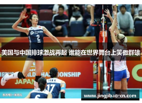 美国与中国排球激战再起 谁能在世界舞台上笑傲群雄