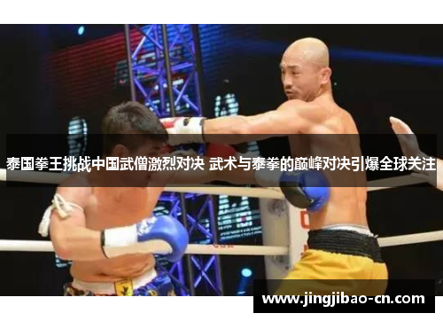 泰国拳王挑战中国武僧激烈对决 武术与泰拳的巅峰对决引爆全球关注