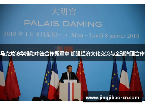 马克龙访华推动中法合作新篇章 加强经济文化交流与全球治理合作